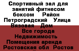 Спортивный зал для занятий фитнесом,боксом. › Район ­ Петроградский › Улица ­ Вязовая › Дом ­ 10 - Все города Недвижимость » Помещения аренда   . Ростовская обл.,Ростов-на-Дону г.